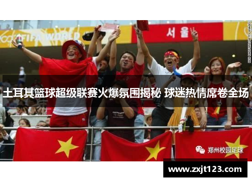 土耳其篮球超级联赛火爆氛围揭秘 球迷热情席卷全场