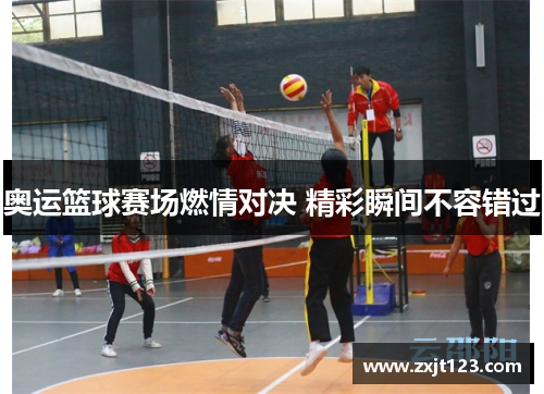奥运篮球赛场燃情对决 精彩瞬间不容错过 奥运篮球赛场燃情对决 精彩瞬间不容错过