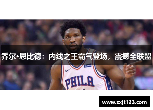 乔尔·恩比德：内线之王霸气登场，震撼全联盟