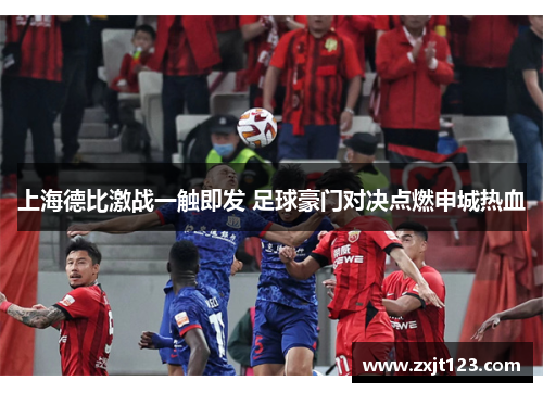上海德比激战一触即发 足球豪门对决点燃申城热血 上海德比激战一触即发 足球豪门对决点燃申城热血