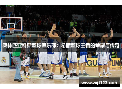 奥林匹亚科斯篮球俱乐部:希腊篮球王者的荣耀与传奇 奥林匹亚科斯篮球俱乐部:希腊篮球王者的荣耀与传奇
