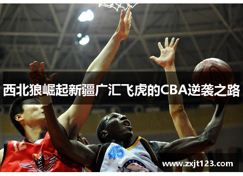 西北狼崛起新疆广汇飞虎的CBA逆袭之路