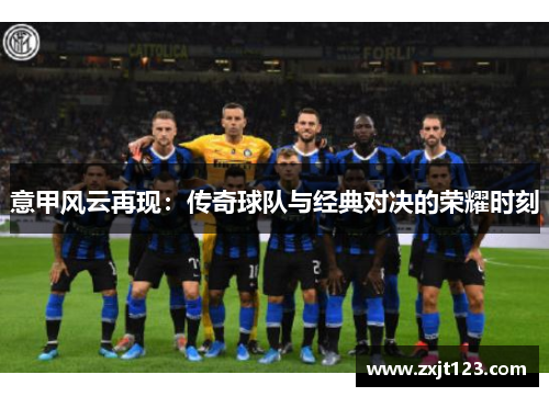 意甲风云再现：传奇球队与经典对决的荣耀时刻