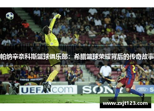 帕纳辛奈科斯篮球俱乐部:希腊篮球荣耀背后的传奇故事 帕纳辛奈科斯篮球俱乐部:希腊篮球荣耀背后的传奇故事