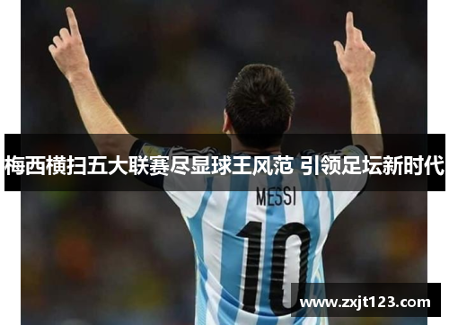 梅西横扫五大联赛尽显球王风范 引领足坛新时代