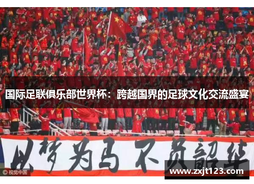 国际足联俱乐部世界杯：跨越国界的足球文化交流盛宴