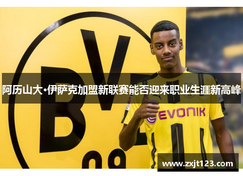 阿历山大·伊萨克加盟新联赛能否迎来职业生涯新高峰 阿历山大·伊萨克加盟新联赛能否迎来职业生涯新高峰