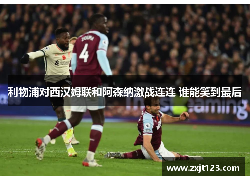 利物浦对西汉姆联和阿森纳激战连连 谁能笑到最后