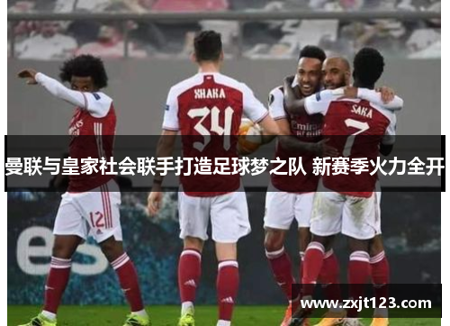 曼联与皇家社会联手打造足球梦之队 新赛季火力全开