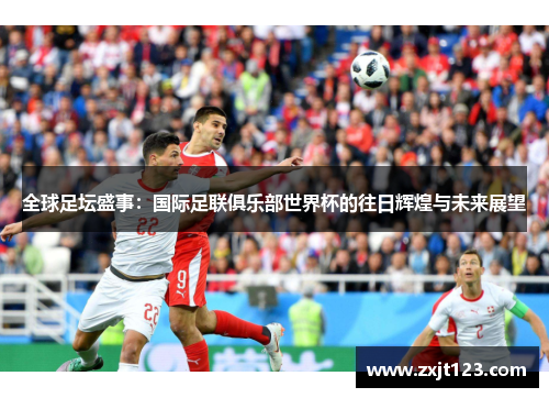 全球足坛盛事：国际足联俱乐部世界杯的往日辉煌与未来展望