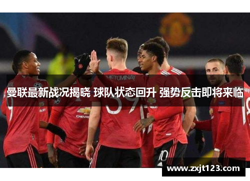 曼联最新战况揭晓 球队状态回升 强势反击即将来临