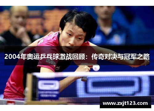 2004年奥运乒乓球激战回顾：传奇对决与冠军之路